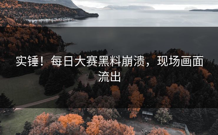 实锤！每日大赛黑料崩溃，现场画面流出