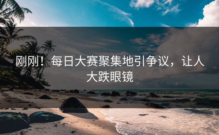 刚刚！每日大赛聚集地引争议，让人大跌眼镜