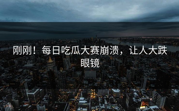 刚刚！每日吃瓜大赛崩溃，让人大跌眼镜