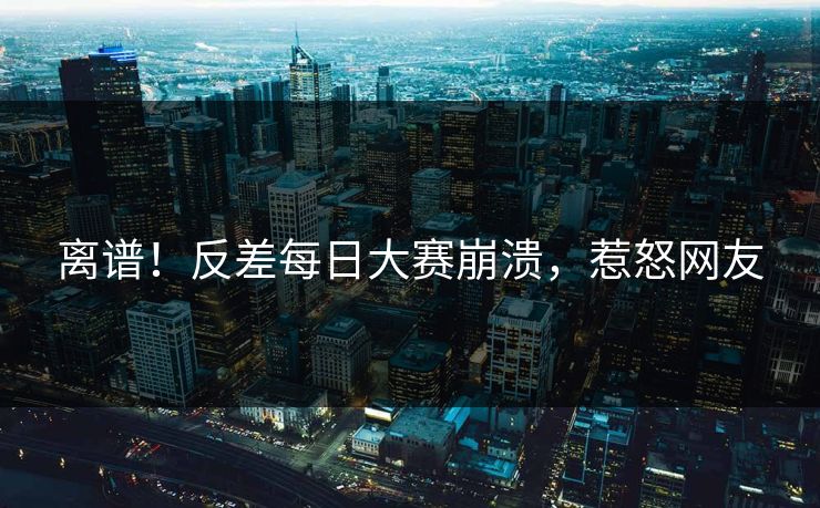 离谱！反差每日大赛崩溃，惹怒网友