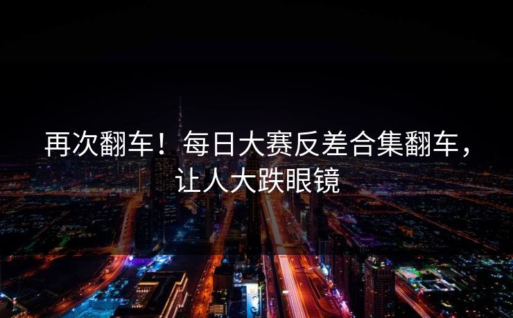 再次翻车！每日大赛反差合集翻车，让人大跌眼镜