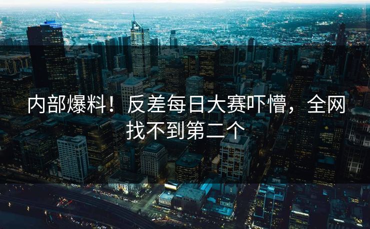 内部爆料！反差每日大赛吓懵，全网找不到第二个