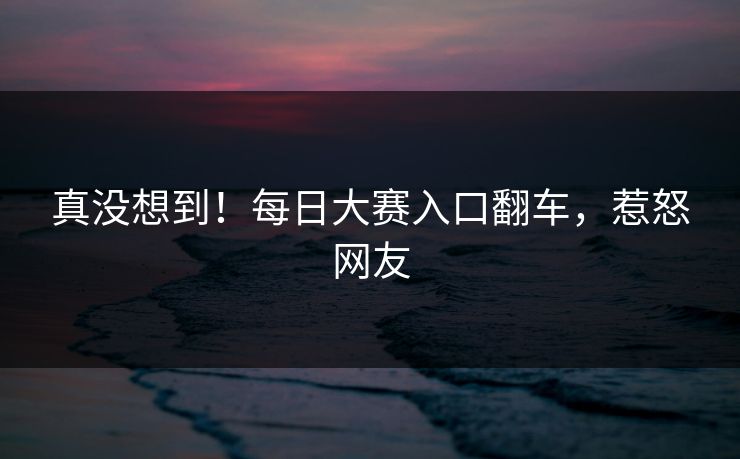 真没想到！每日大赛入口翻车，惹怒网友