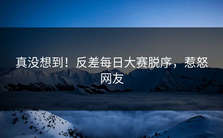 真没想到！反差每日大赛脱序，惹怒网友