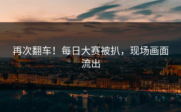 再次翻车！每日大赛被扒，现场画面流出