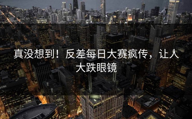 真没想到！反差每日大赛疯传，让人大跌眼镜