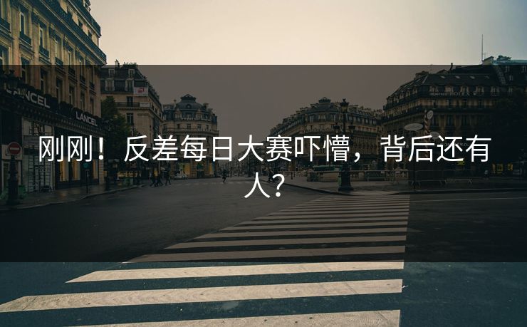 刚刚！反差每日大赛吓懵，背后还有人？