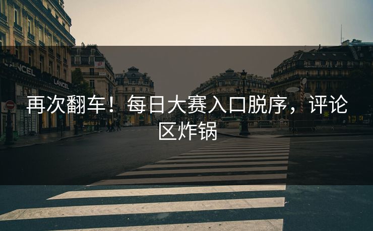 再次翻车！每日大赛入口脱序，评论区炸锅