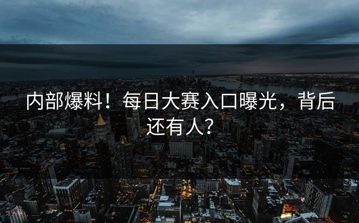 内部爆料！每日大赛入口曝光，背后还有人？