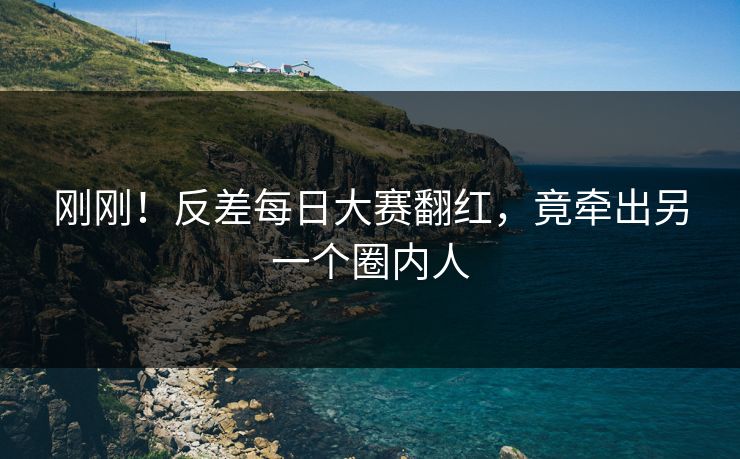 刚刚！反差每日大赛翻红，竟牵出另一个圈内人