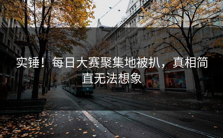 实锤！每日大赛聚集地被扒，真相简直无法想象