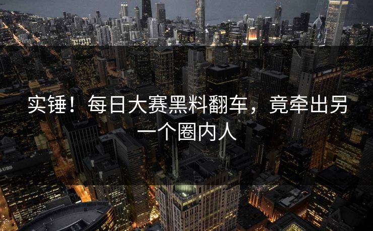 实锤！每日大赛黑料翻车，竟牵出另一个圈内人