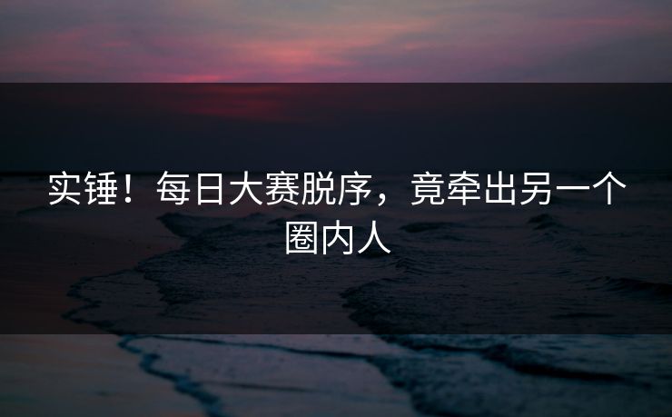 实锤！每日大赛脱序，竟牵出另一个圈内人