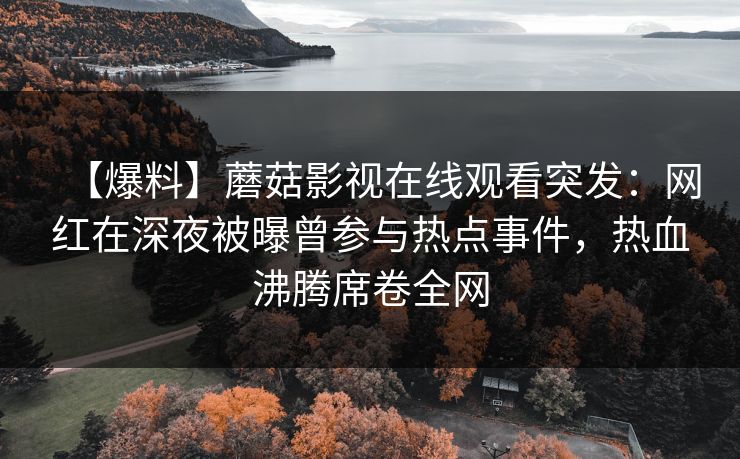 【爆料】蘑菇影视在线观看突发：网红在深夜被曝曾参与热点事件，热血沸腾席卷全网