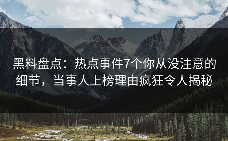 黑料盘点：热点事件7个你从没注意的细节，当事人上榜理由疯狂令人揭秘