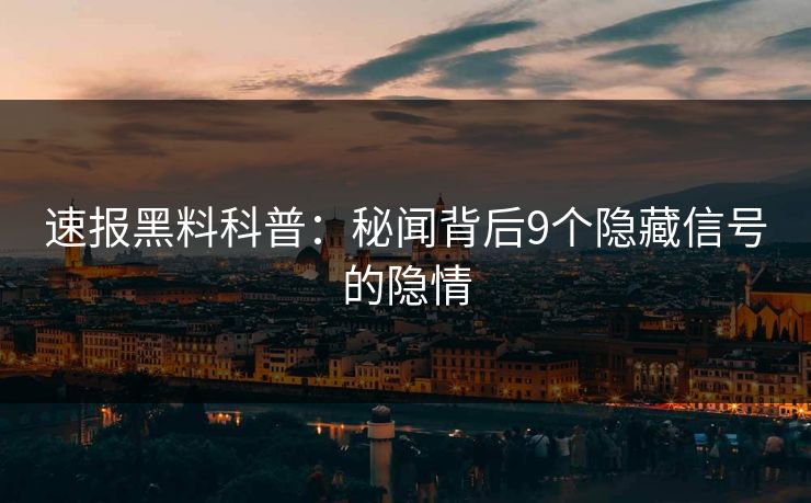 速报黑料科普：秘闻背后9个隐藏信号的隐情