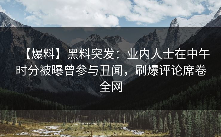 【爆料】黑料突发：业内人士在中午时分被曝曾参与丑闻，刷爆评论席卷全网