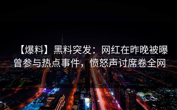 【爆料】黑料突发：网红在昨晚被曝曾参与热点事件，愤怒声讨席卷全网