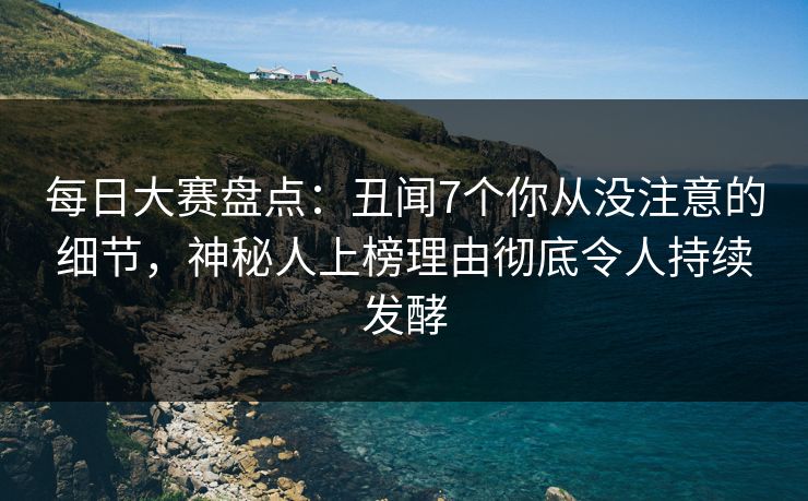 每日大赛盘点：丑闻7个你从没注意的细节，神秘人上榜理由彻底令人持续发酵