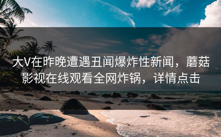 大V在昨晚遭遇丑闻爆炸性新闻，蘑菇影视在线观看全网炸锅，详情点击