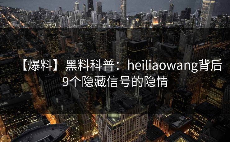 【爆料】黑料科普：heiliaowang背后9个隐藏信号的隐情