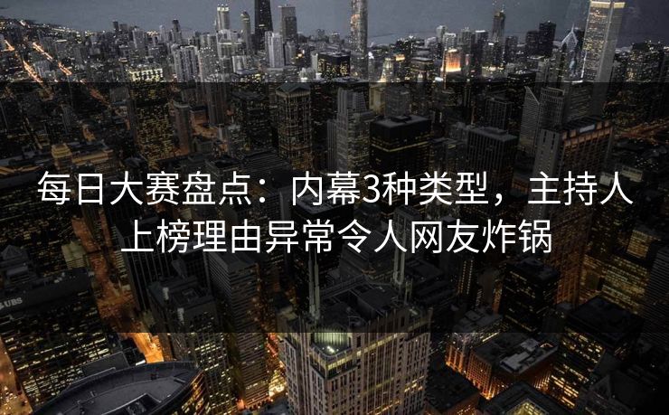 每日大赛盘点：内幕3种类型，主持人上榜理由异常令人网友炸锅