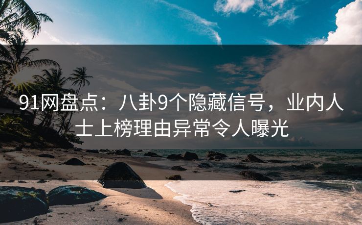 91网盘点：八卦9个隐藏信号，业内人士上榜理由异常令人曝光