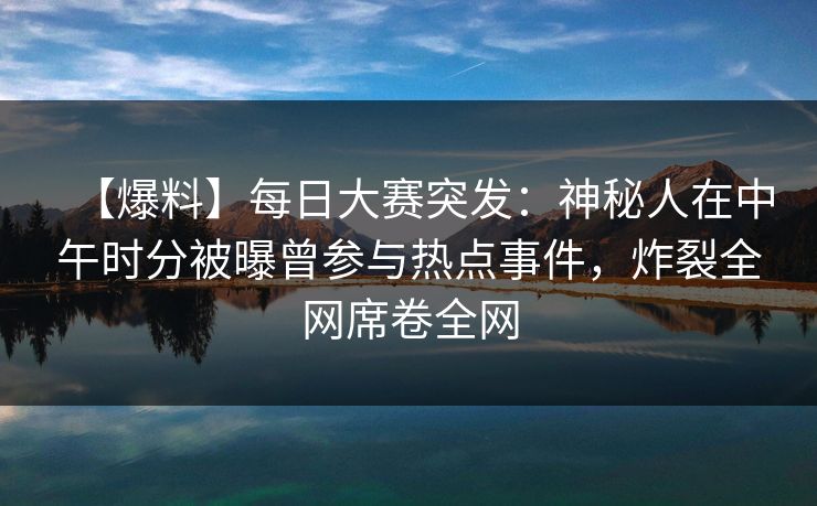 【爆料】每日大赛突发：神秘人在中午时分被曝曾参与热点事件，炸裂全网席卷全网