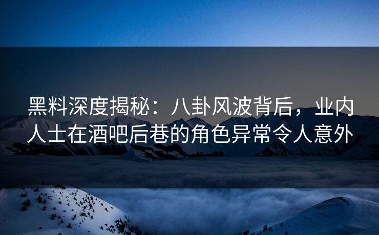 黑料深度揭秘：八卦风波背后，业内人士在酒吧后巷的角色异常令人意外