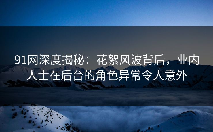 91网深度揭秘：花絮风波背后，业内人士在后台的角色异常令人意外