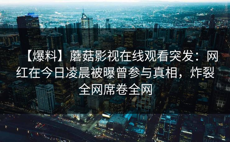 【爆料】蘑菇影视在线观看突发：网红在今日凌晨被曝曾参与真相，炸裂全网席卷全网