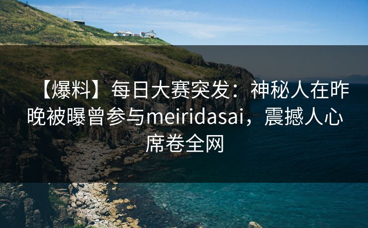 【爆料】每日大赛突发：神秘人在昨晚被曝曾参与meiridasai，震撼人心席卷全网