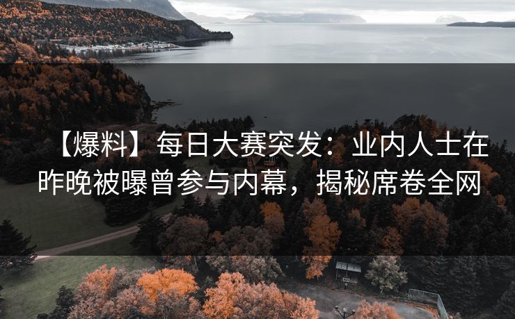 【爆料】每日大赛突发：业内人士在昨晚被曝曾参与内幕，揭秘席卷全网