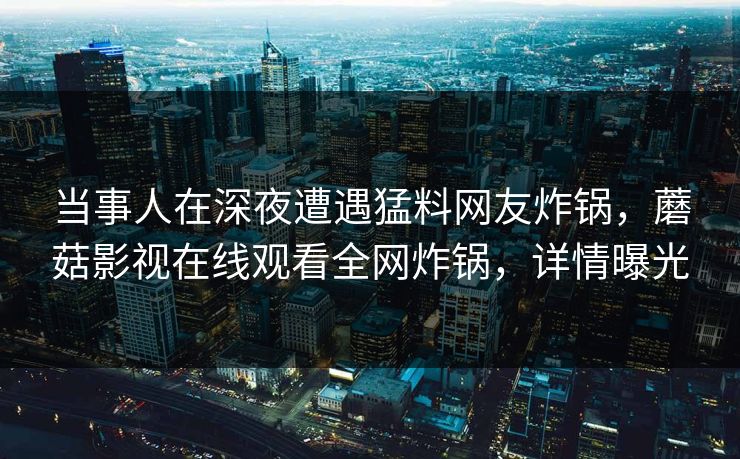 当事人在深夜遭遇猛料网友炸锅，蘑菇影视在线观看全网炸锅，详情曝光