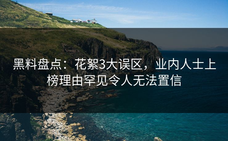 黑料盘点：花絮3大误区，业内人士上榜理由罕见令人无法置信