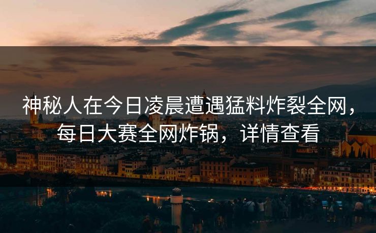 神秘人在今日凌晨遭遇猛料炸裂全网，每日大赛全网炸锅，详情查看