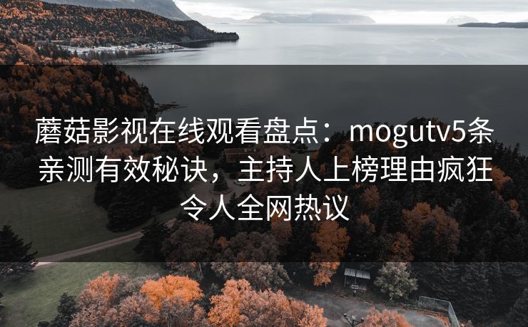 蘑菇影视在线观看盘点：mogutv5条亲测有效秘诀，主持人上榜理由疯狂令人全网热议