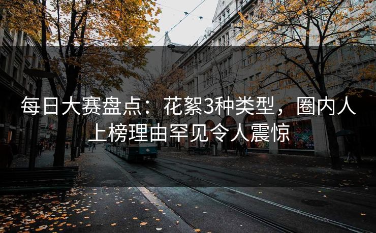 每日大赛盘点：花絮3种类型，圈内人上榜理由罕见令人震惊