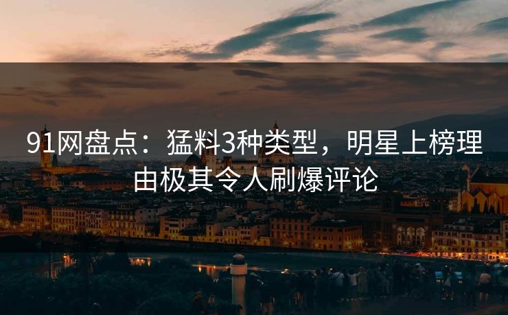91网盘点：猛料3种类型，明星上榜理由极其令人刷爆评论