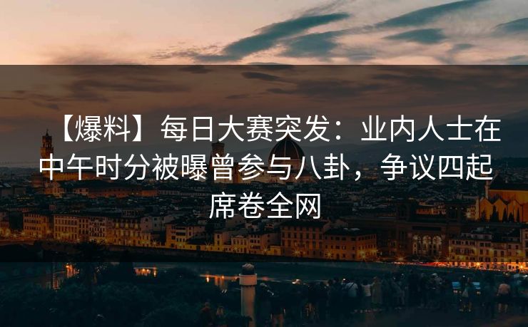 【爆料】每日大赛突发：业内人士在中午时分被曝曾参与八卦，争议四起席卷全网