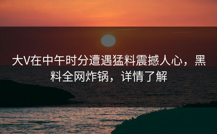 大V在中午时分遭遇猛料震撼人心，黑料全网炸锅，详情了解
