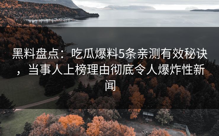 黑料盘点：吃瓜爆料5条亲测有效秘诀，当事人上榜理由彻底令人爆炸性新闻