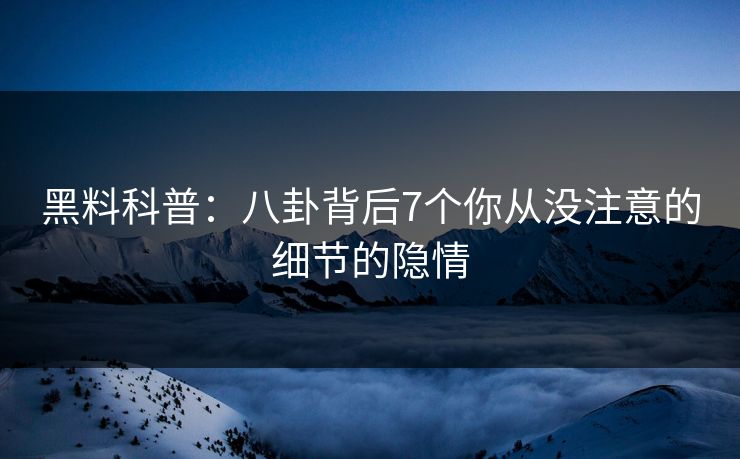 黑料科普：八卦背后7个你从没注意的细节的隐情