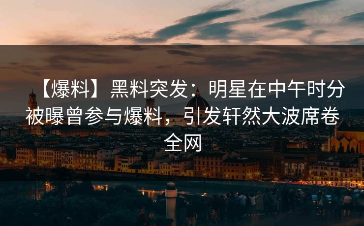 【爆料】黑料突发：明星在中午时分被曝曾参与爆料，引发轩然大波席卷全网
