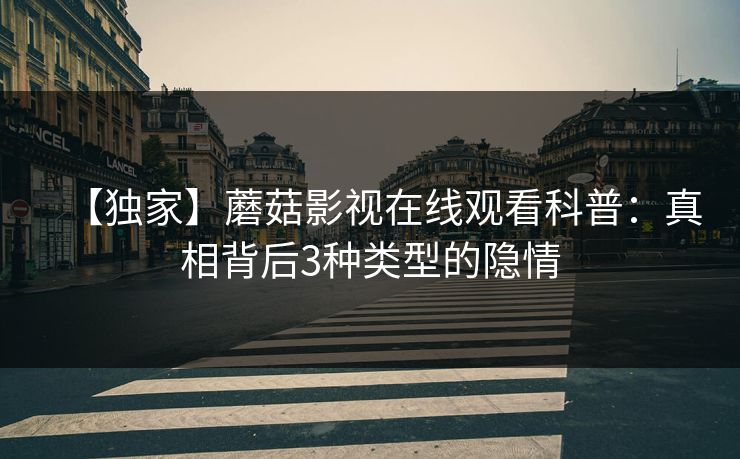 【独家】蘑菇影视在线观看科普：真相背后3种类型的隐情