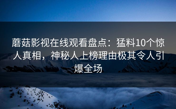 蘑菇影视在线观看盘点：猛料10个惊人真相，神秘人上榜理由极其令人引爆全场