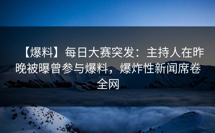 【爆料】每日大赛突发：主持人在昨晚被曝曾参与爆料，爆炸性新闻席卷全网