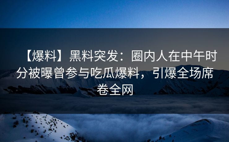【爆料】黑料突发：圈内人在中午时分被曝曾参与吃瓜爆料，引爆全场席卷全网