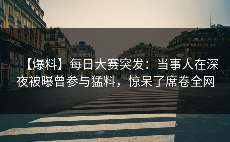 【爆料】每日大赛突发：当事人在深夜被曝曾参与猛料，惊呆了席卷全网
