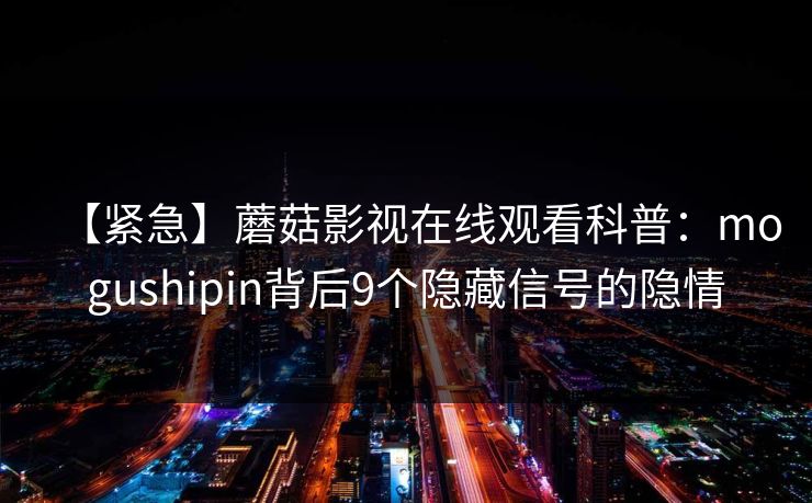 【紧急】蘑菇影视在线观看科普：mogushipin背后9个隐藏信号的隐情